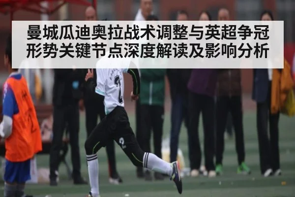 曼城瓜迪奥拉战术调整与英超争冠形势关键节点深度解读及影响分析