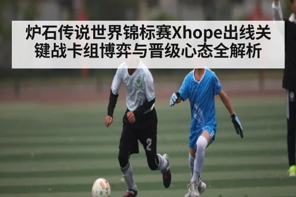 炉石传说世界锦标赛Xhope出线关键战卡组博弈与晋级心态全解析